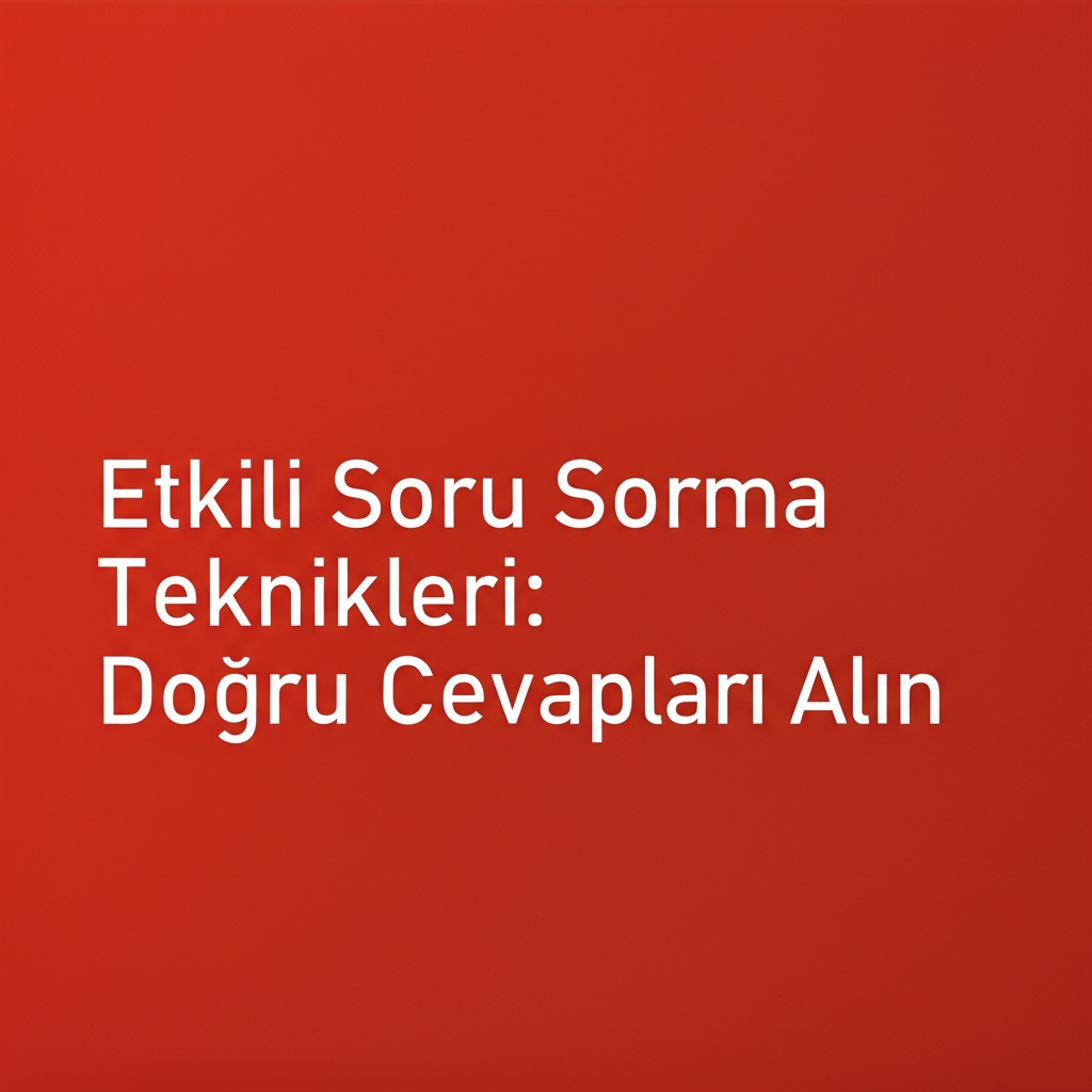 Etkili Soru Sorma Teknikleri: Doğru Cevapları Alın